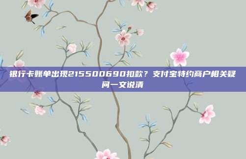 银行卡账单出现215500690扣款？支付宝特约商户相关疑问一文说清