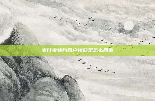 支付宝特约商户扣款是怎么回事