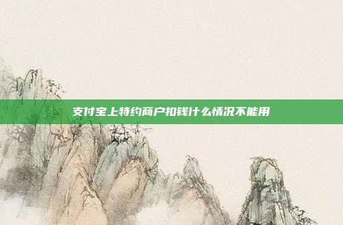 支付宝上特约商户扣钱什么情况不能用
