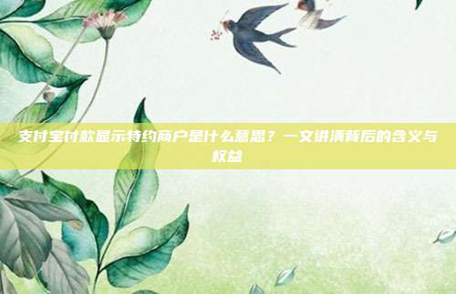 支付宝付款显示特约商户是什么意思？一文讲清背后的含义与权益