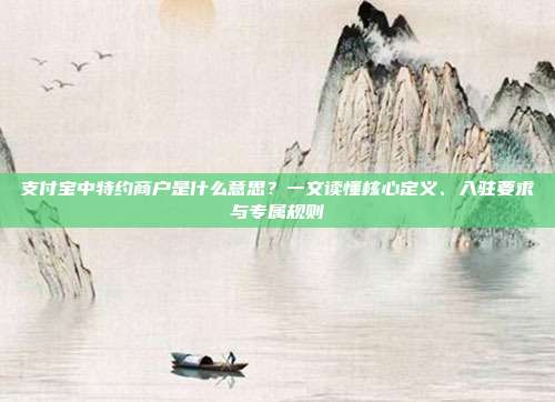 支付宝中特约商户是什么意思？一文读懂核心定义、入驻要求与专属规则
