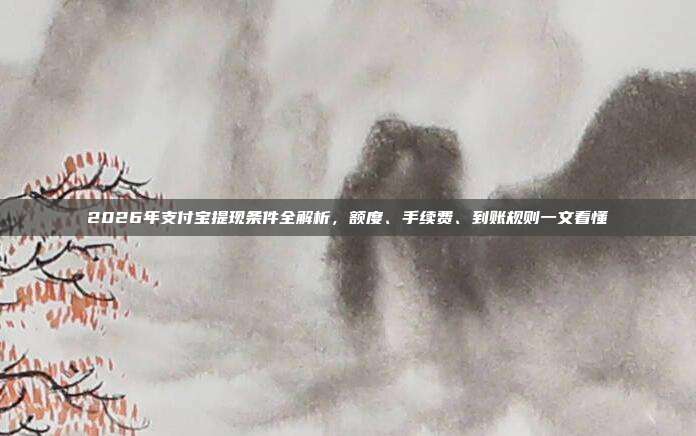 2026年支付宝提现条件全解析，额度、手续费、到账规则一文看懂