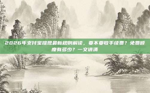 2026年支付宝提现最新规则解读，要不要收手续费？免费额度有多少？一文讲清
